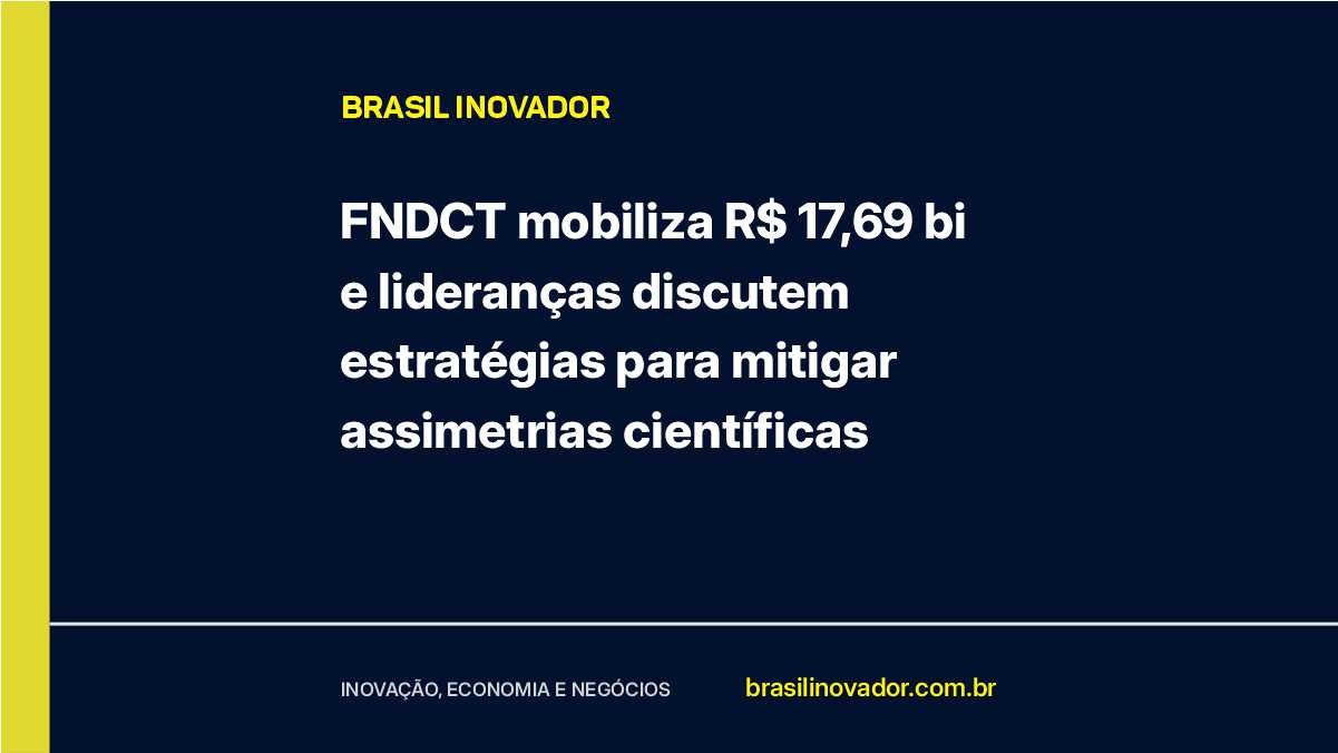 FNDCT mobiliza R$ 17,69 bi e lideranças discutem estratégias para mitigar assimetrias científicas